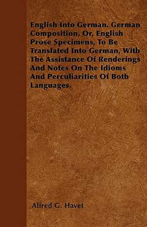 English Into German. German Composition, Or, English Prose Specimens, To Be Translated Into German, With The Assistance Of Renderings And Notes On The Idioms And Perculiarities Of Both Languages. de Alfred G. Havet