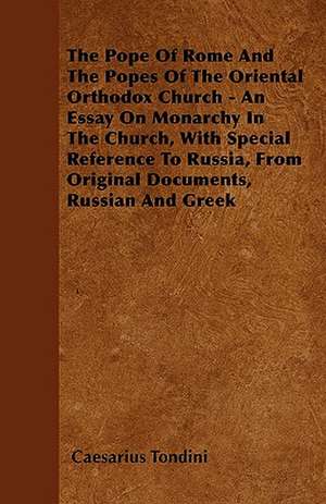 The Pope Of Rome And The Popes Of The Oriental Orthodox Church - An Essay On Monarchy In The Church, With Special Reference To Russia, From Original Documents, Russian And Greek de Caesarius Tondini