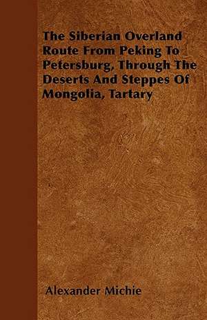 The Siberian Overland Route From Peking To Petersburg, Through The Deserts And Steppes Of Mongolia, Tartary de Alexander Michie