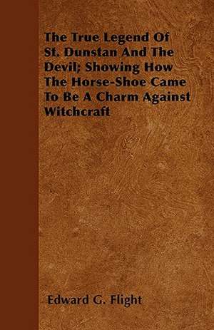 The True Legend Of St. Dunstan And The Devil; Showing How The Horse-Shoe Came To Be A Charm Against Witchcraft de Edward G. Flight