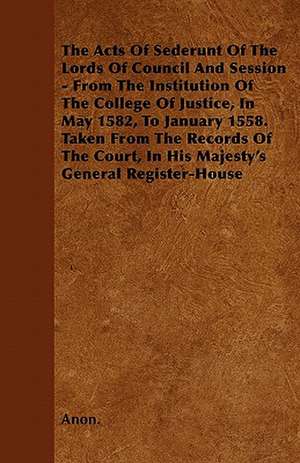 The Acts Of Sederunt Of The Lords Of Council And Session - From The Institution Of The College Of Justice, In May 1582, To January 1558. Taken From The Records Of The Court, In His Majesty's General Register-House de Anon.