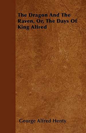 The Dragon And The Raven, Or, The Days Of King Alfred de George Alfred Henty