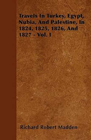 Travels In Turkey, Egypt, Nubia, And Palestine, In 1824, 1825, 1826, And 1827 - Vol. I de Richard Robert Madden