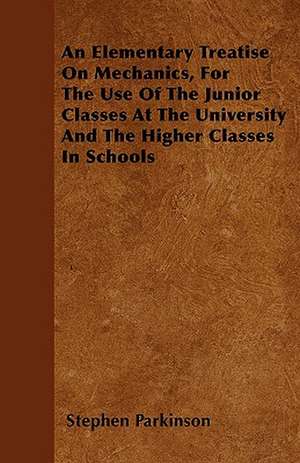 An Elementary Treatise On Mechanics, For The Use Of The Junior Classes At The University And The Higher Classes In Schools de Stephen Parkinson