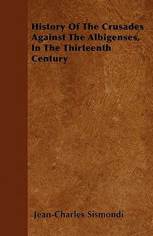 History Of The Crusades Against The Albigenses, In The Thirteenth Century de Jean-Charles Sismondi