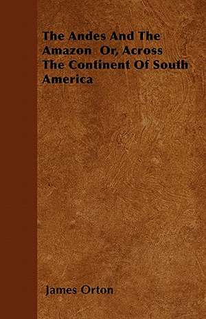 The Andes And The Amazon Or, Across The Continent Of South America de James Orton