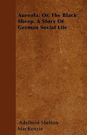 Aureola; Or, The Black Sheep. A Story Of German Social Life de Adelheid Shelton-Mackenzie