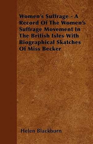 Women's Suffrage - A Record Of The Women's Suffrage Movement In The British Isles With Biographical Skatches Of Miss Becker de Helen Blackburn