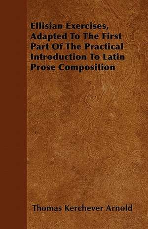 Ellisian Exercises, Adapted To The First Part Of The Practical Introduction To Latin Prose Composition de Thomas Kerchever Arnold