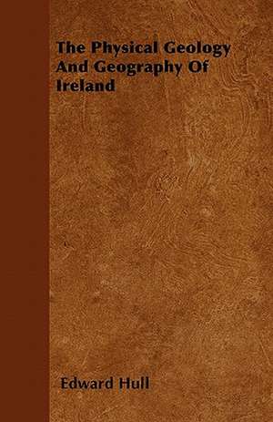 The Physical Geology And Geography Of Ireland de Edward Hull