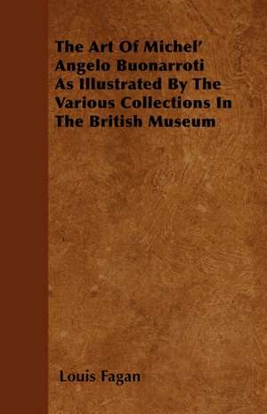 The Art Of Michel' Angelo Buonarroti As Illustrated By The Various Collections In The British Museum de Louis Fagan