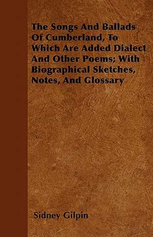 The Songs And Ballads Of Cumberland, To Which Are Added Dialect And Other Poems; With Biographical Sketches, Notes, And Glossary de Sidney Gilpin