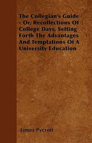 The Collegian's Guide - Or, Recollections Of College Days, Setting Forth The Advantages And Temptations Of A University Education de James Pycroft