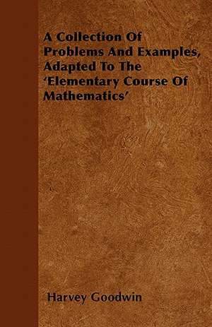 A Collection Of Problems And Examples, Adapted To The 'Elementary Course Of Mathematics' de Harvey Goodwin