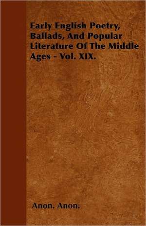 Early English Poetry, Ballads, and Popular Literature of the Middle Ages - Vol. XIX. de Anon