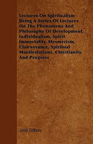 Lectures On Spiritualism Being A Series Of Lectures On The Phenomena And Philosophy Of Development, Individualism, Spirit, Immortality, Mesmerism, Clairvoyance, Spiritual Manifestations, Christianity, And Progress de Joel Tiffany