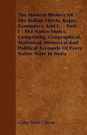 The Modern History Of The Indian Chiefs, Rajas, Zamindars, And C. - Part I - The Native States, Comprising, Geographical, Statistical, Historical And Political Accounts Of Every Native State In India de Loke Nath Ghose