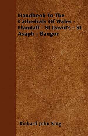 Handbook To The Cathedrals Of Wales - Llandaff - St David's - St Asaph - Bangor de Richard John King