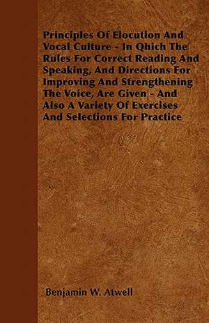 Principles Of Elocution And Vocal Culture - In Qhich The Rules For Correct Reading And Speaking, And Directions For Improving And Strengthening The Voice, Are Given - And Also A Variety Of Exercises And Selections For Practice de Benjamin W. Atwell