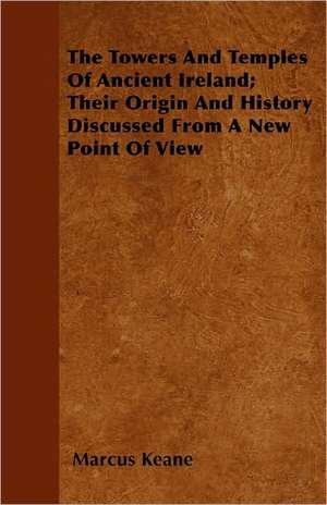 The Towers And Temples Of Ancient Ireland; Their Origin And History Discussed From A New Point Of View de Marcus Keane