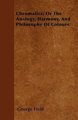 Chromatics; Or The Analogy, Harmony, And Philosophy Of Colours de George Field