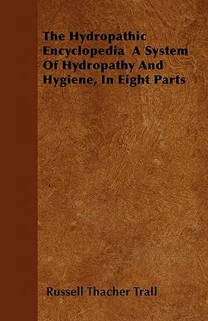 The Hydropathic Encyclopedia A System Of Hydropathy And Hygiene, In Eight Parts de Russell Thacher Trall