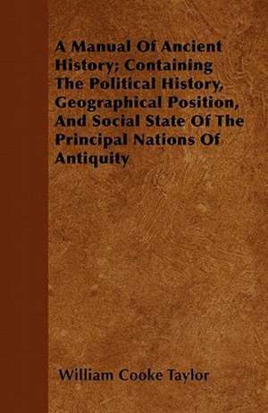 A Manual Of Ancient History; Containing The Political History, Geographical Position, And Social State Of The Principal Nations Of Antiquity de William Cooke Taylor