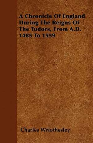 A Chronicle Of England During The Reigns Of The Tudors, From A.D. 1485 To 1559 de Charles Wriothesley