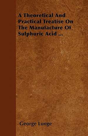 A Theoretical And Practical Treatise On The Manufacture Of Sulphuric Acid ... de George Lunge