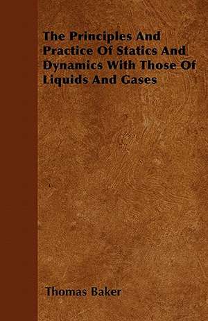 The Principles And Practice Of Statics And Dynamics With Those Of Liquids And Gases de Thomas Baker