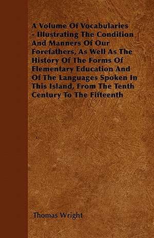 A Volume Of Vocabularies - Illustrating The Condition And Manners Of Our Forefathers, As Well As The History Of The Forms Of Elementary Education And Of The Languages Spoken In This Island, From The Tenth Century To The Fifteenth de Thomas Wright