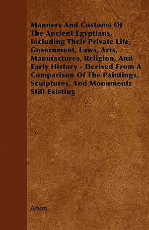 Manners And Customs Of The Ancient Egyptians, Including Their Private Life, Government, Laws, Arts, Manufactures, Religion, And Early History - Derived From A Comparison Of The Paintings, Sculptures, And Monuments Still Existing de Anon.