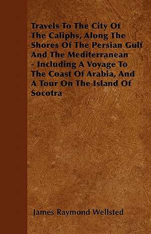 Travels To The City Of The Caliphs, Along The Shores Of The Persian Gulf And The Mediterranean - Including A Voyage To The Coast Of Arabia, And A Tour On The Island Of Socotra de James Raymond Wellsted