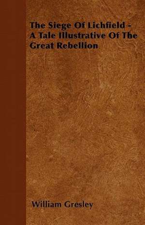 The Siege Of Lichfield - A Tale Illustrative Of The Great Rebellion de William Gresley