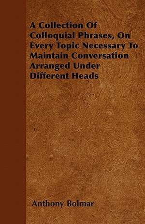 A Collection Of Colloquial Phrases, On Every Topic Necessary To Maintain Conversation Arranged Under Different Heads de Anthony Bolmar