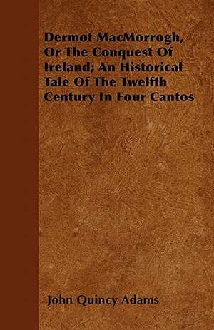 Dermot MacMorrogh, Or The Conquest Of Ireland; An Historical Tale Of The Twelfth Century In Four Cantos de John Quincy Adams