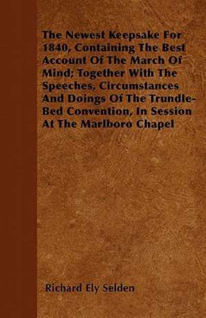 The Newest Keepsake For 1840, Containing The Best Account Of The March Of Mind; Together With The Speeches, Circumstances And Doings Of The Trundle-Bed Convention, In Session At The Marlboro Chapel de Richard Ely Selden