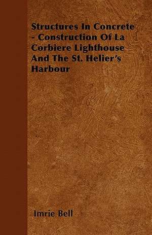 Structures In Concrete - Construction Of La Corbiere Lighthouse And The St. Helier's Harbour de Imrie Bell