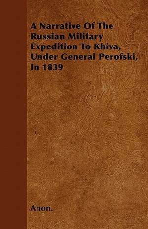 A Narrative Of The Russian Military Expedition To Khiva, Under General Perofski, In 1839 de Anon.