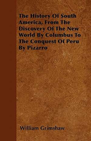 The History Of South America, From The Discovery Of The New World By Columbus To The Conquest Of Peru By Pizarro de William Grimshaw