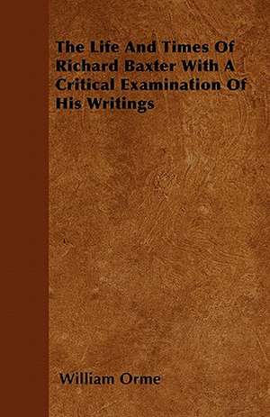 The Life And Times Of Richard Baxter With A Critical Examination Of His Writings de William Orme