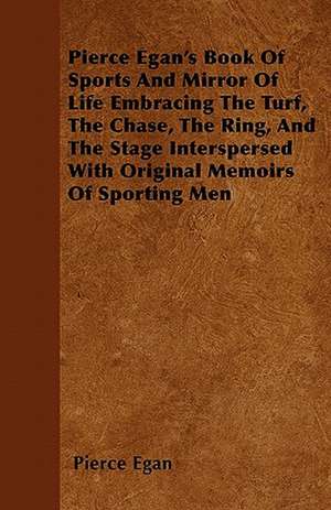 Pierce Egan's Book Of Sports And Mirror Of Life Embracing The Turf, The Chase, The Ring, And The Stage Interspersed With Original Memoirs Of Sporting Men de Pierce Egan