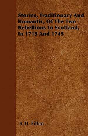 Stories, Traditionary And Romantic, Of The Two Rebellions In Scotland, In 1715 And 1745 de A D. Fillan