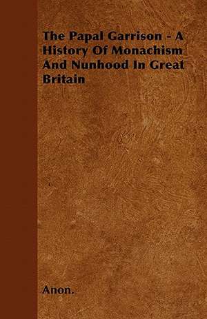 The Papal Garrison - A History Of Monachism And Nunhood In Great Britain de Anon.