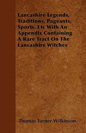 Lancashire Legends, Traditions, Pageants, Sports, Etc With An Appendix Containing A Rare Tract On The Lancashire Witches de Thomas Turner Wilkinson