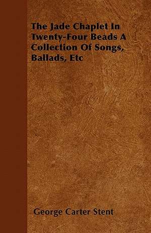 The Jade Chaplet In Twenty-Four Beads A Collection Of Songs, Ballads, Etc de George Carter Stent