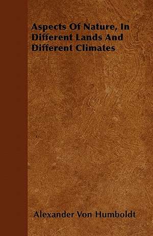 Aspects Of Nature, In Different Lands And Different Climates de Alexander Von Humboldt