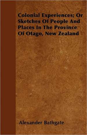 Colonial Experiences; Or Sketches Of People And Places In The Province Of Otago, New Zealand de Alexander Bathgate