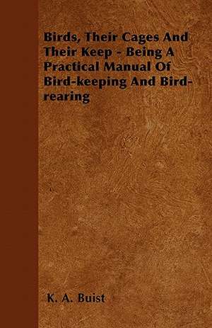 Birds, Their Cages and Their Keep - Being a Practical Manual of Bird-Keeping and Bird-Rearing de K. A. Buist