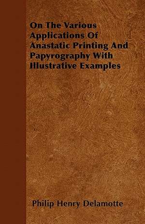 On The Various Applications Of Anastatic Printing And Papyrography With Illustrative Examples de Philip Henry Delamotte